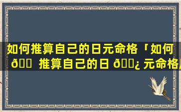 如何推算自己的日元命格「如何 🐠 推算自己的日 🌿 元命格属性」